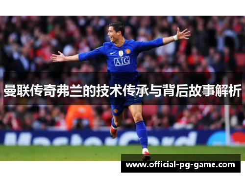 曼联传奇弗兰的技术传承与背后故事解析