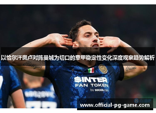以恰尔汗奥卢对阵曼城为切口的意甲稳定性变化深度观察趋势解析