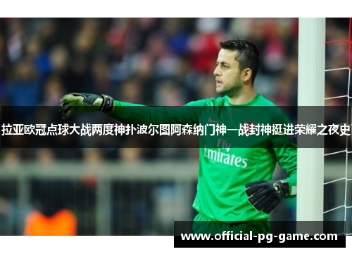 拉亚欧冠点球大战两度神扑波尔图阿森纳门神一战封神挺进荣耀之夜史